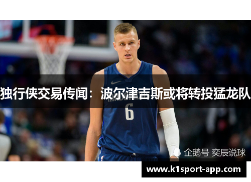 独行侠交易传闻：波尔津吉斯或将转投猛龙队