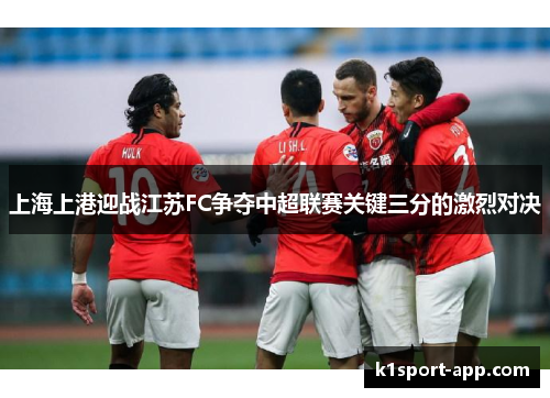 上海上港迎战江苏FC争夺中超联赛关键三分的激烈对决
