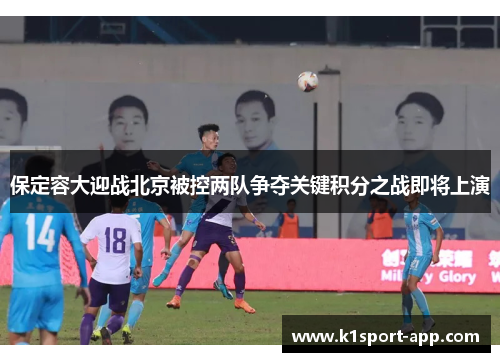 保定容大迎战北京被控两队争夺关键积分之战即将上演