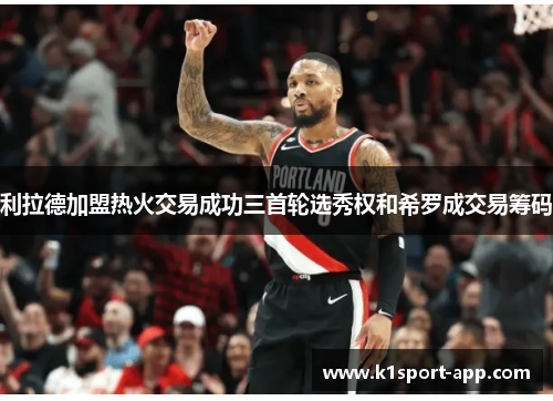 利拉德加盟热火交易成功三首轮选秀权和希罗成交易筹码